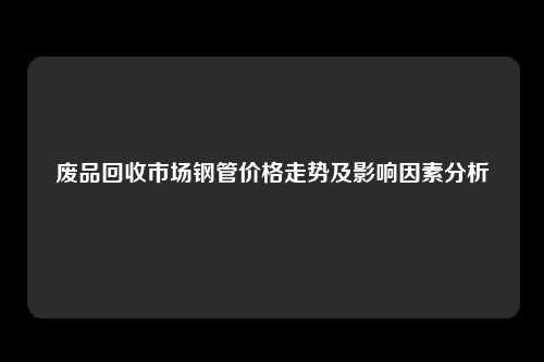 废品回收市场钢管价格走势及影响因素分析