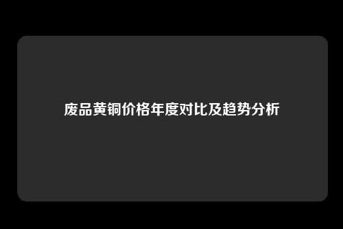 废品黄铜价格年度对比及趋势分析