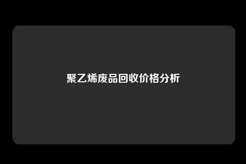 聚乙烯废品回收价格分析