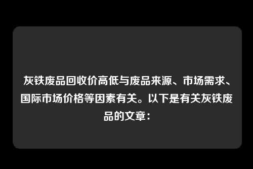 灰铁废品回收价高低与废品来源、市场需求、国际市场价格等因素有关。以下是有关灰铁废品的文章：