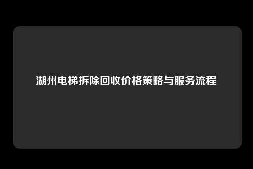湖州电梯拆除回收价格策略与服务流程