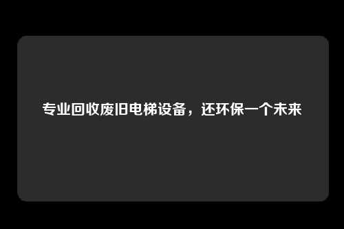 专业回收废旧电梯设备，还环保一个未来