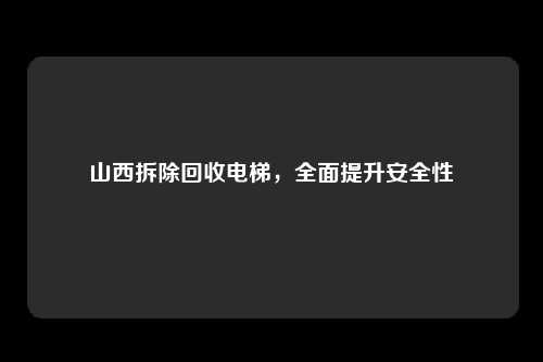 山西拆除回收电梯，全面提升安全性
