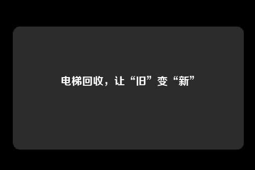 电梯回收，让“旧”变“新”
