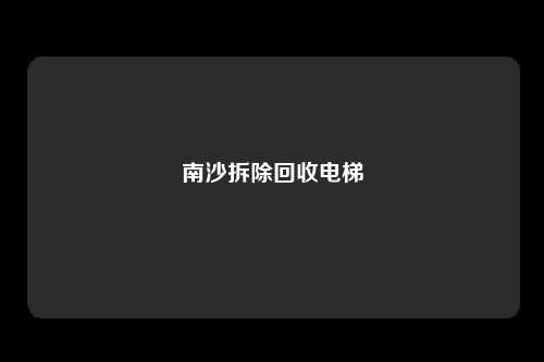 南沙拆除回收电梯