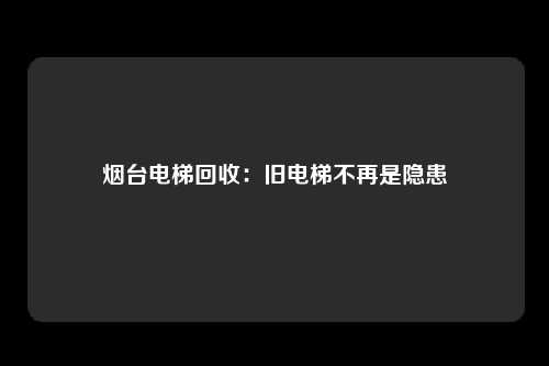 烟台电梯回收：旧电梯不再是隐患