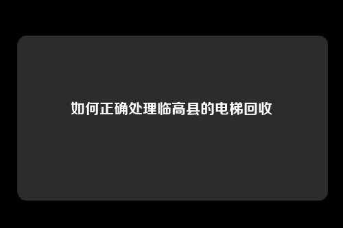 如何正确处理临高县的电梯回收