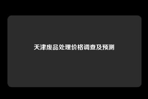 天津废品处理价格调查及预测