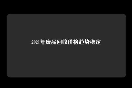 2021年废品回收价格趋势稳定