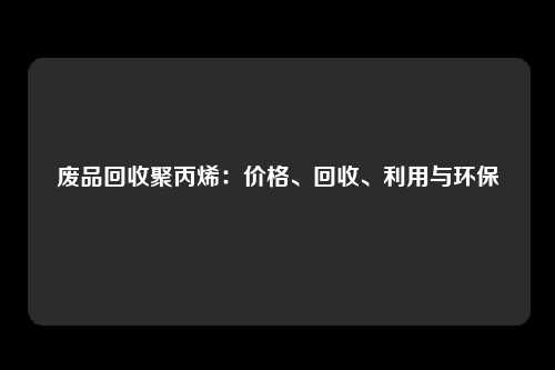废品回收聚丙烯：价格、回收、利用与环保