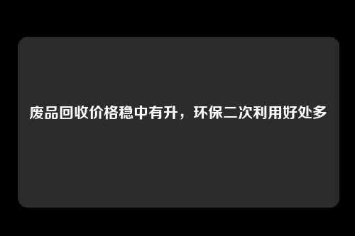 废品回收价格稳中有升，环保二次利用好处多