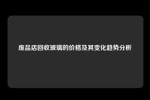废品店回收玻璃的价格及其变化趋势分析