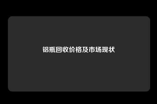 铝瓶回收价格及市场现状