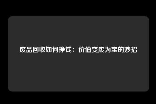 废品回收如何挣钱：价值变废为宝的妙招