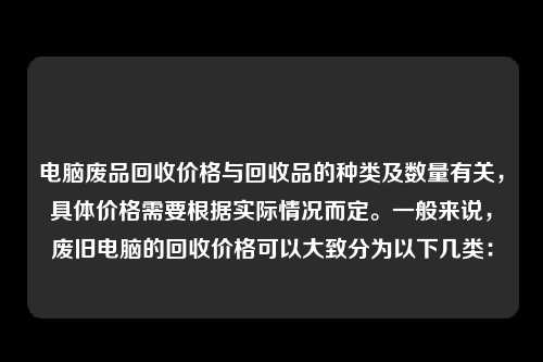 电脑废品回收价格与回收品的种类及数量有关，具体价格需要根据实际情况而定。一般来说，废旧电脑的回收价格可以大致分为以下几类：