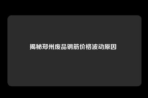 揭秘郑州废品钢筋价格波动原因 