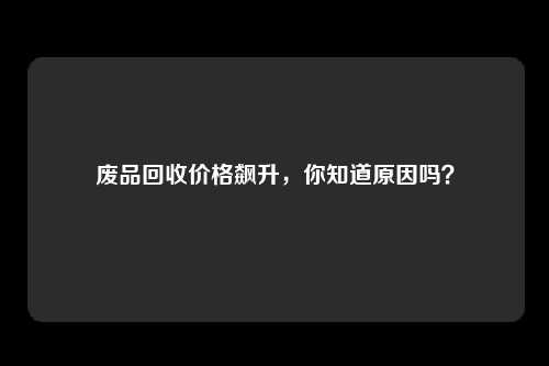 废品回收价格飙升，你知道原因吗？