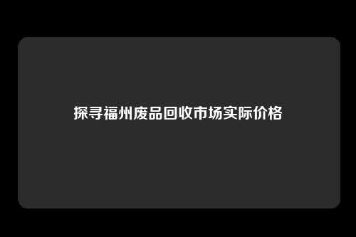 探寻福州废品回收市场实际价格