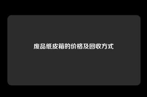 废品纸皮箱的价格及回收方式