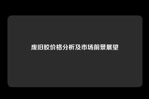 废旧胶价格分析及市场前景展望