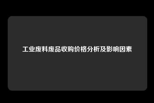 工业废料废品收购价格分析及影响因素
