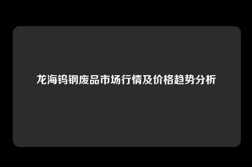 龙海钨钢废品市场行情及价格趋势分析