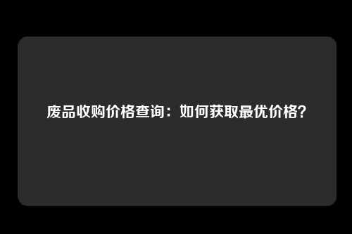 废品收购价格查询：如何获取最优价格？