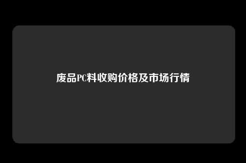 废品PC料收购价格及市场行情