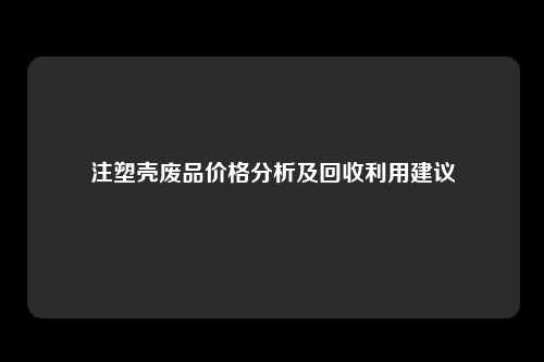 注塑壳废品价格分析及回收利用建议