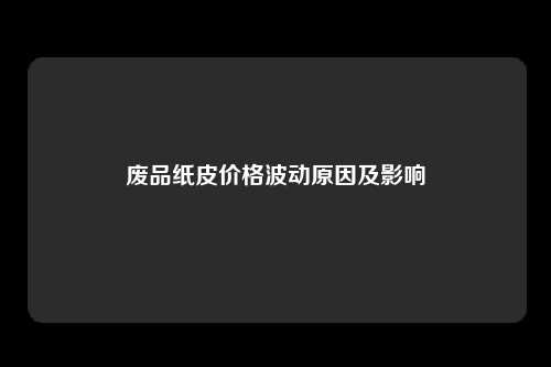 废品纸皮价格波动原因及影响