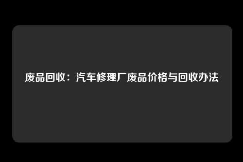 废品回收：汽车修理厂废品价格与回收办法