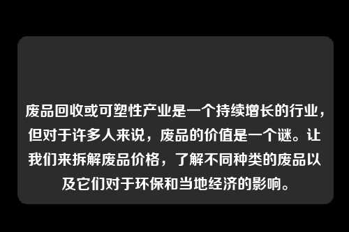 废品回收或可塑性产业是一个持续增长的行业，但对于许多人来说，废品的价值是一个谜。让我们来拆解废品价格，了解不同种类的废品以及它们对于环保和当地经济的影响。