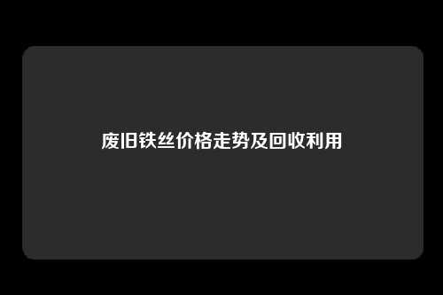 废旧铁丝价格走势及回收利用