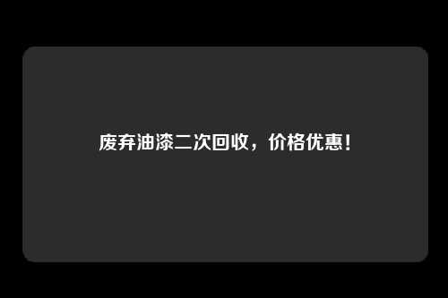 废弃油漆二次回收，价格优惠！