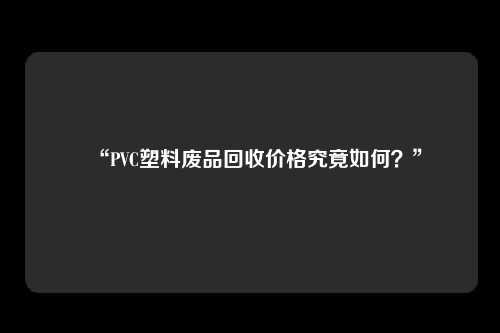 “PVC塑料废品回收价格究竟如何？”