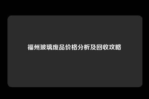 福州玻璃废品价格分析及回收攻略
