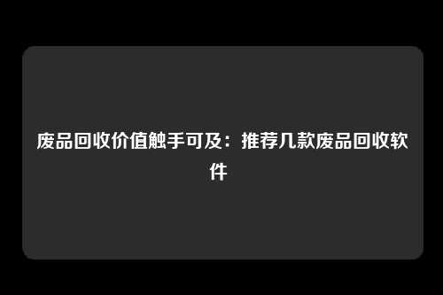 废品回收价值触手可及：推荐几款废品回收软件 