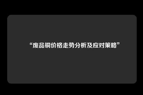 “废品铜价格走势分析及应对策略”