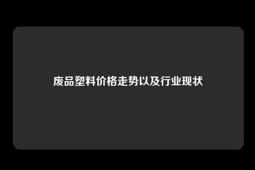 废品塑料价格走势以及行业现状