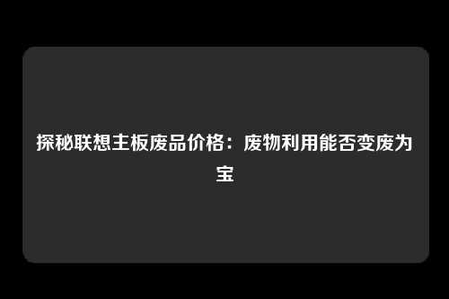 探秘联想主板废品价格：废物利用能否变废为宝