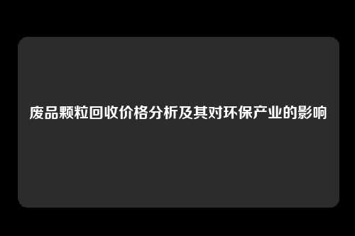 废品颗粒回收价格分析及其对环保产业的影响