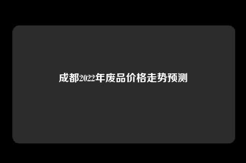 成都2022年废品价格走势预测