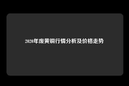 2020年废黄铜行情分析及价格走势