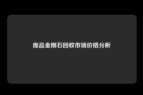 废品金刚石回收市场价格分析