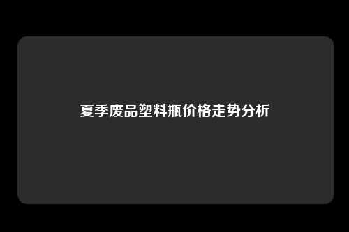 夏季废品塑料瓶价格走势分析