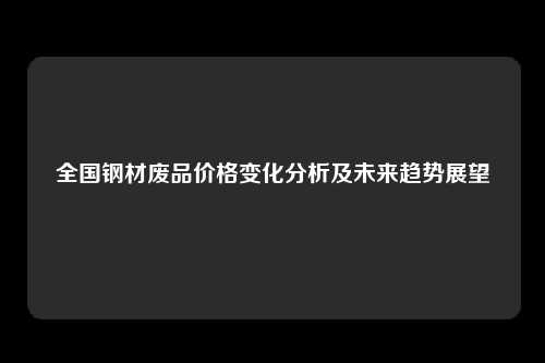 全国钢材废品价格变化分析及未来趋势展望