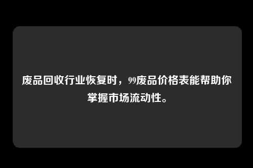 废品回收行业恢复时，99废品价格表能帮助你掌握市场流动性。