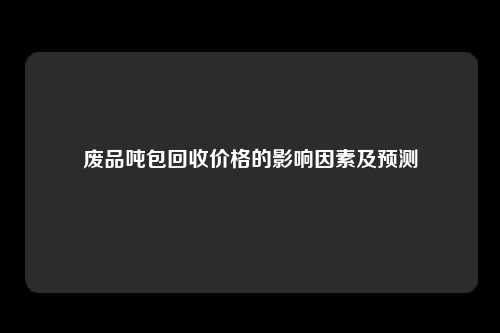 废品吨包回收价格的影响因素及预测