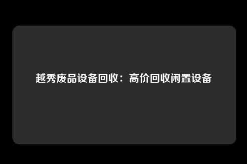 越秀废品设备回收：高价回收闲置设备
