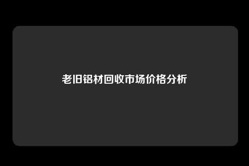 老旧铝材回收市场价格分析